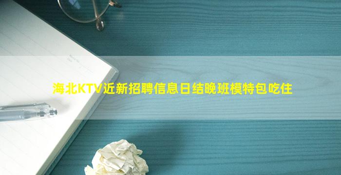 海北KTV近新招聘信息日结晚班模特包吃住